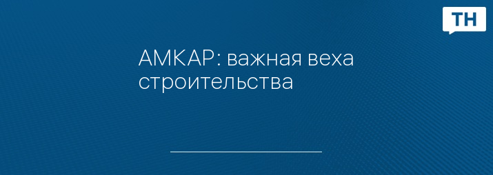 АМКАР: важная веха строительства