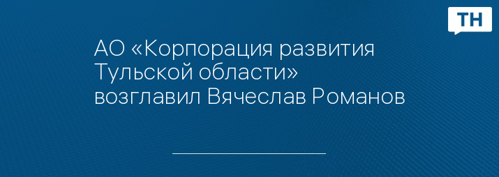 АО «Корпорация развития Тульской области» возглавил Вячеслав Романов