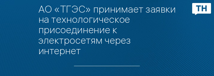 АО «ТГЭС» принимает заявки на технологическое присоединение к электросетям через интернет