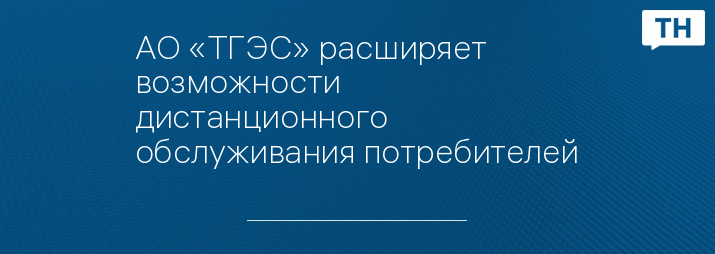 АО «ТГЭС» расширяет возможности дистанционного обслуживания потребителей