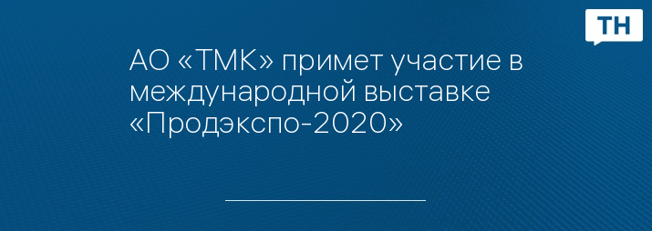 АО «ТМК» примет участие в международной выставке «Продэкспо-2020»