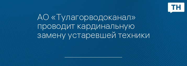 АО «Тулагорводоканал» проводит кардинальную замену устаревшей техники