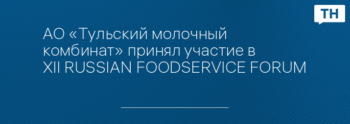 АО «Тульский молочный комбинат» принял участие в XII RUSSIAN FOODSERVICE FORUM