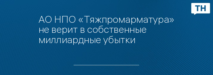 АО НПО «Тяжпромарматура» не верит в собственные миллиардные убытки