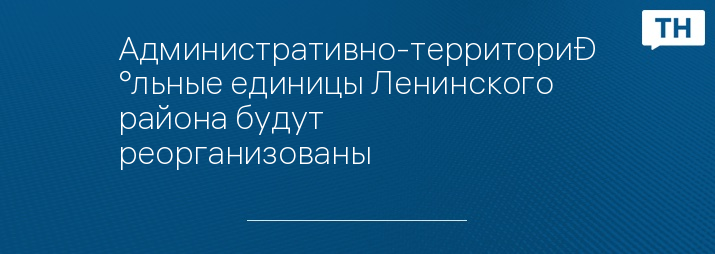 Административно-территориальные единицы Ленинского района будут реорганизованы