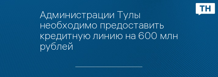 Администрации Тулы необходимо предоставить кредитную линию на 600 млн рублей 