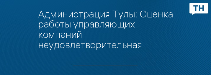 Администрация Тулы: Оценка работы управляющих компаний неудовлетворительная 