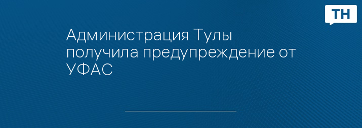 Администрация Тулы получила предупреждение от УФАС