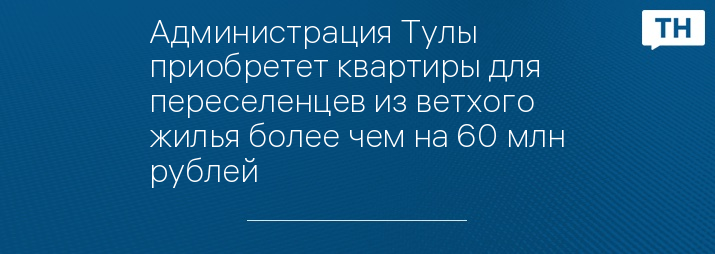 Администрация Тулы приобретет квартиры для переселенцев из ветхого жилья более чем на 60 млн рублей