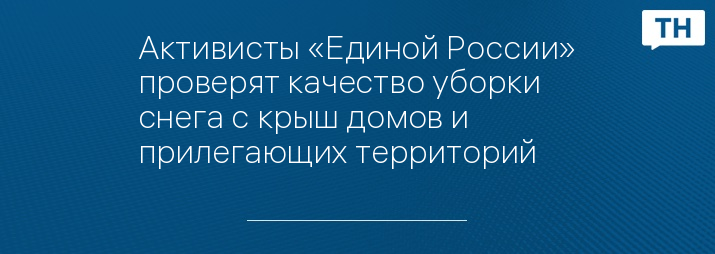 Активисты «Единой России» проверят качество уборки снега с крыш домов и прилегающих территорий