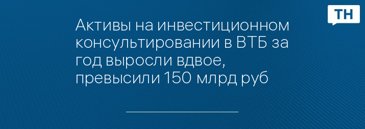 Активы на инвестиционном консультировании в ВТБ за год выросли вдвое, превысили 150 млрд руб