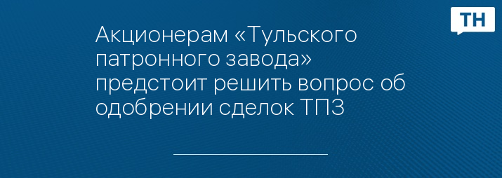 Акционерам «Тульского патронного завода» предстоит решить вопрос об одобрении сделок ТПЗ