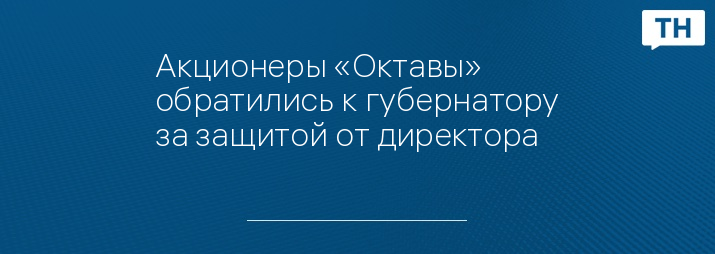 Акционеры «Октавы» обратились к губернатору за защитой от директора