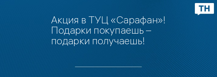 Акция в ТУЦ «Сарафан»! Подарки покупаешь – подарки получаешь!