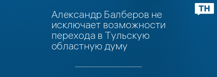 Александр Балберов не исключает возможности перехода в Тульскую областную думу