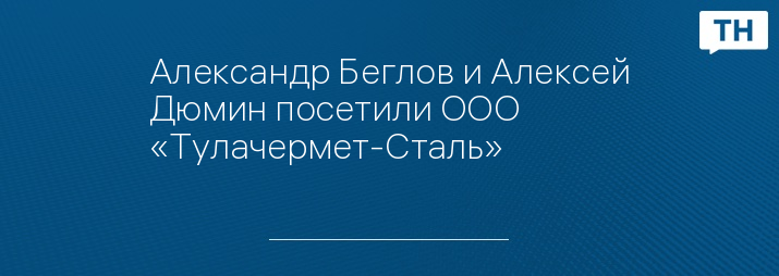 Александр Беглов и Алексей Дюмин посетили ООО «Тулачермет-Сталь»