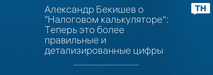 Александр Бекишев о "Налоговом калькуляторе": Теперь это более правильные и детализированные цифры