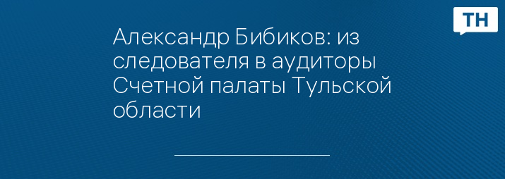 Александр Бибиков: из следователя в аудиторы Счетной палаты Тульской области