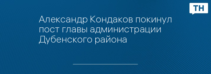 Александр Кондаков покинул пост главы администрации Дубенского района