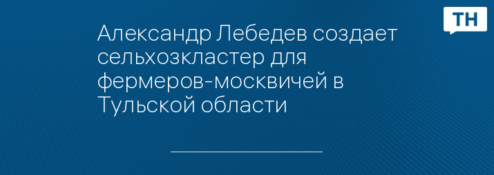 Александр Лебедев создает сельхозкластер для фермеров-москвичей в Тульской области