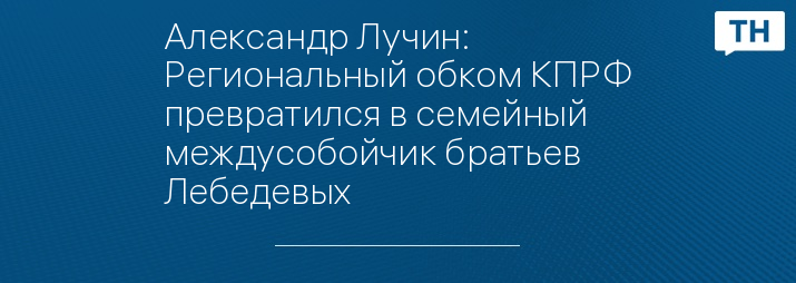 Александр Лучин: Региональный обком КПРФ превратился в семейный междусобойчик братьев Лебедевых