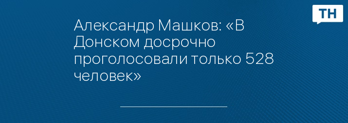 Александр Машков: «В Донском досрочно проголосовали только 528 человек»