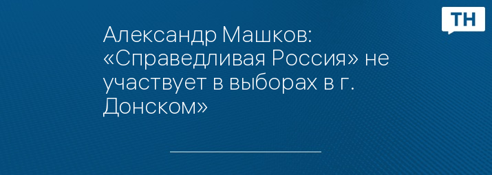 Александр Машков: «Справедливая Россия» не участвует в выборах в г. Донском»