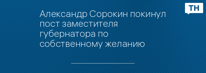 Александр Сорокин покинул пост заместителя губернатора по собственному желанию