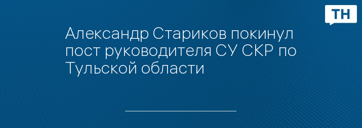 Александр Стариков покинул пост руководителя СУ СКР по Тульской области