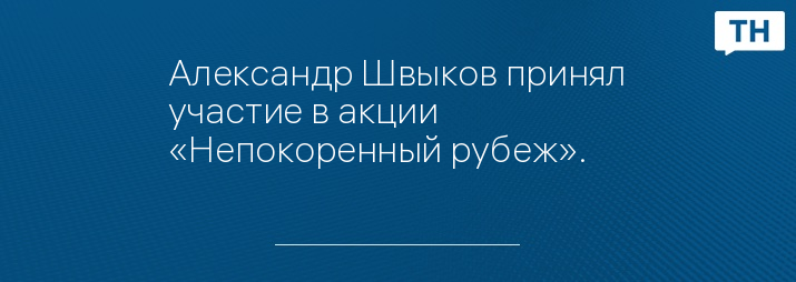 Александр Швыков принял участие в акции «Непокоренный рубеж». 