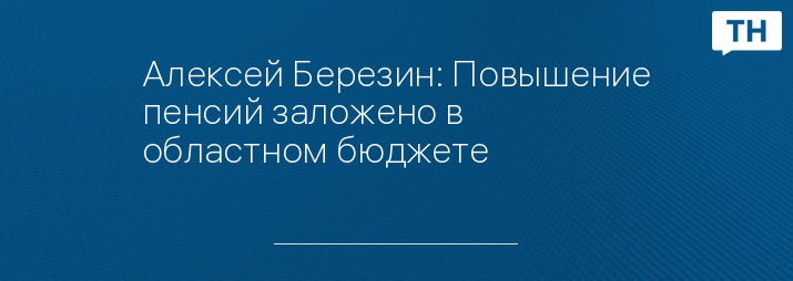 Алексей Березин: Повышение пенсий заложено в областном бюджете