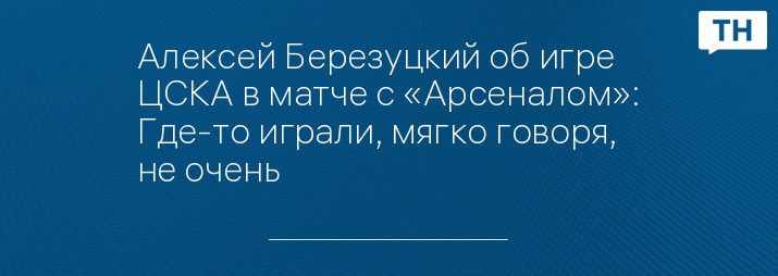 Алексей Березуцкий об игре ЦСКА в матче с «Арсеналом»: Где-то играли, мягко говоря, не очень