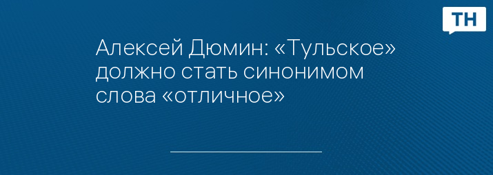 Алексей Дюмин: «Тульское» должно стать синонимом слова «отличное»