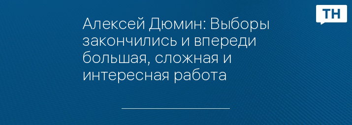 Алексей Дюмин: Выборы закончились и впереди большая, сложная и интересная работа