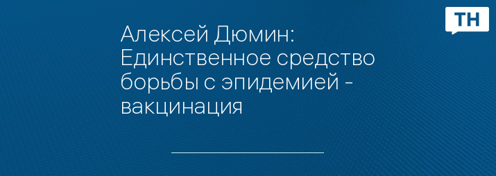 Алексей Дюмин: Единственное средство борьбы с эпидемией - вакцинация