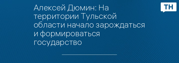 Алексей Дюмин: На территории Тульской области начало зарождаться и формироваться государство