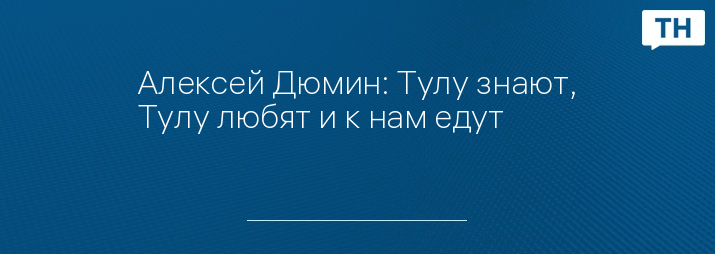 Алексей Дюмин: Тулу знают, Тулу любят и к нам едут