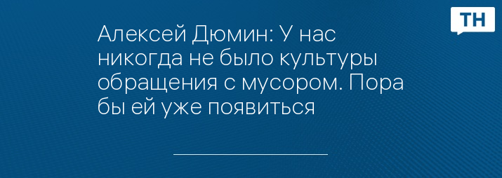 Алексей Дюмин: У нас никогда не было культуры обращения с мусором. Пора бы ей уже появиться