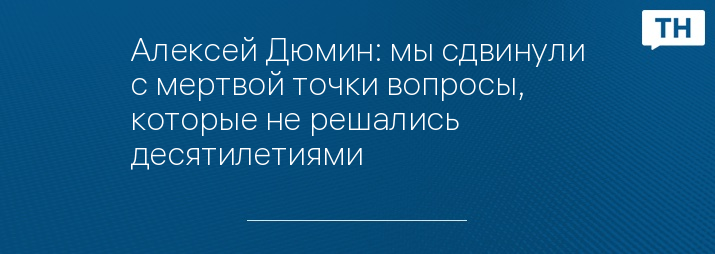 Алексей Дюмин: мы сдвинули с мертвой точки вопросы, которые не решались десятилетиями