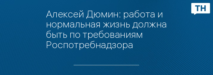 Алексей Дюмин: работа и нормальная жизнь должна быть по требованиям Роспотребнадзора 