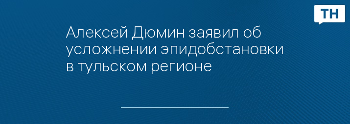 Алексей Дюмин заявил об усложнении эпидобстановки в тульском регионе