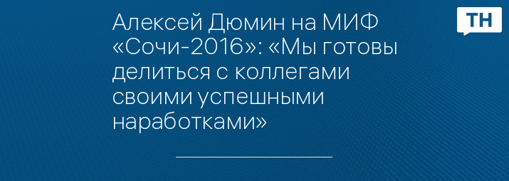 Алексей Дюмин на МИФ «Сочи-2016»: «Мы готовы делиться с коллегами своими успешными наработками»