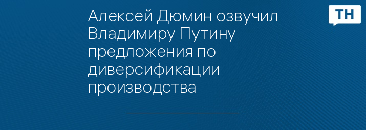 Алексей Дюмин озвучил Владимиру Путину предложения по диверсификации производства