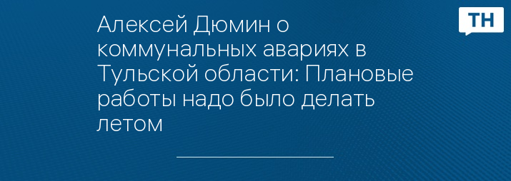 Алексей Дюмин о коммунальных авариях в Тульской области: Плановые работы надо было делать летом