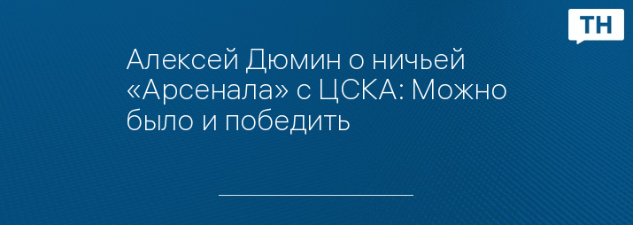 Алексей Дюмин о ничьей «Арсенала» с ЦСКА: Можно было и победить