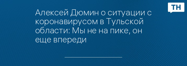 Алексей Дюмин о ситуации с коронавирусом в Тульской области: Мы не на пике, он еще впереди