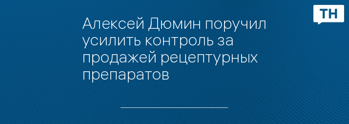 Алексей Дюмин поручил усилить контроль за продажей рецептурных препаратов