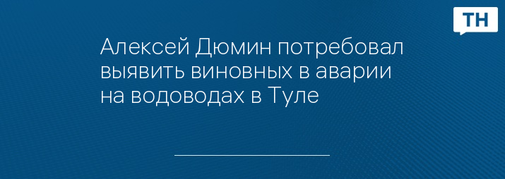 Алексей Дюмин потребовал выявить виновных в аварии на водоводах в Туле 