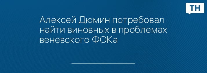 Алексей Дюмин потребовал найти виновных в проблемах веневского ФОКа