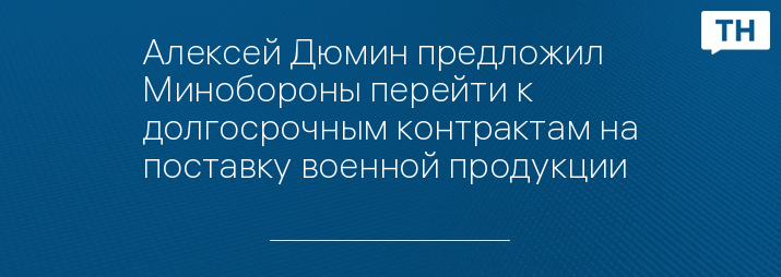 Алексей Дюмин предложил Минобороны перейти к долгосрочным контрактам на поставку военной продукции 